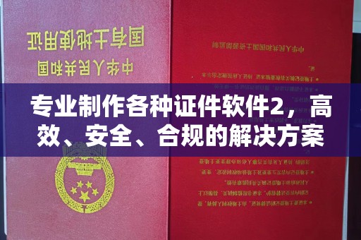 三沙专业制作各种证件软件2，高效、安全、合规的解决方案