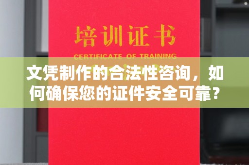 三沙文凭制作的合法性咨询，如何确保您的证件安全可靠？