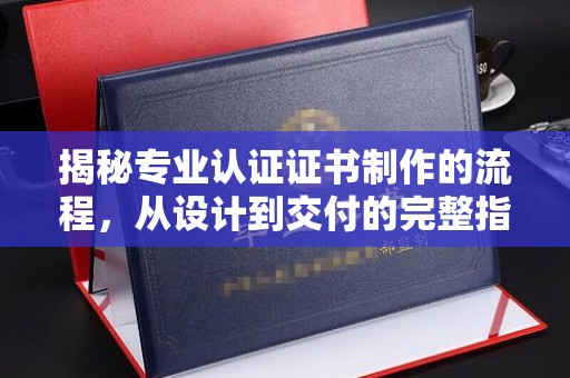 三沙揭秘专业认证证书制作的流程，从设计到交付的完整指南