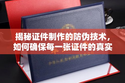 三沙揭秘证件制作的防伪技术，如何确保每一张证件的真实性与安全性