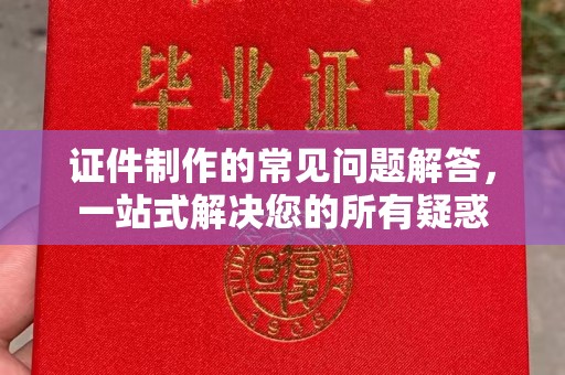 三沙证件制作的常见问题解答，一站式解决您的所有疑惑
