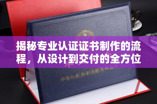 三沙揭秘专业认证证书制作的流程，从设计到交付的全方位指南