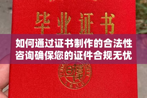 三沙如何通过证书制作的合法性咨询确保您的证件合规无忧