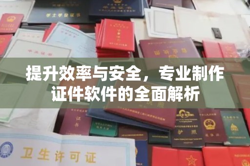 三沙提升效率与安全，专业制作证件软件的全面解析