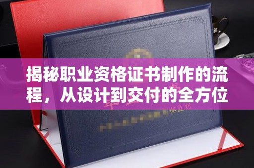 三沙揭秘职业资格证书制作的流程，从设计到交付的全方位解析
