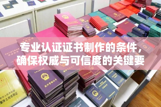 三沙专业认证证书制作的条件，确保权威与可信度的关键要素