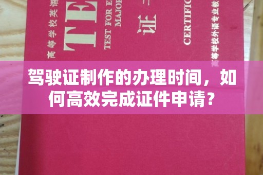三沙驾驶证制作的办理时间，如何高效完成证件申请？