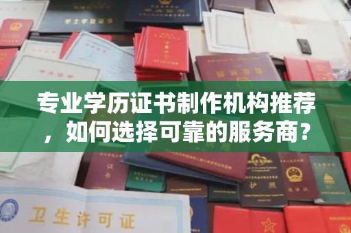 三沙专业学历证书制作机构推荐，如何选择可靠的服务商？