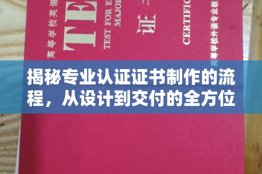 三沙揭秘专业认证证书制作的流程，从设计到交付的全方位指南