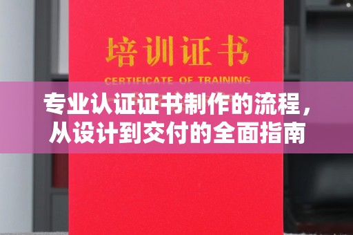三沙专业认证证书制作的流程，从设计到交付的全面指南