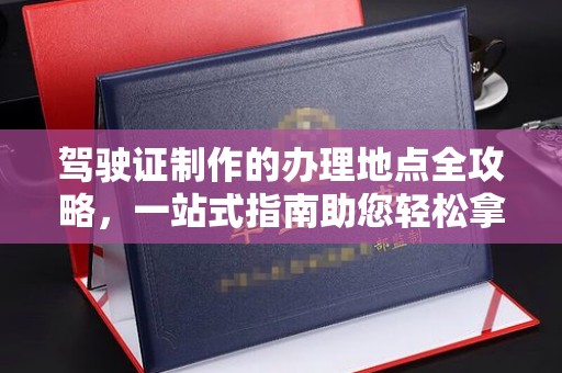 三沙驾驶证制作的办理地点全攻略，一站式指南助您轻松拿证